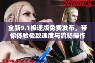 全新9.1极速版免费发布，带你体验极致速度与流畅操作