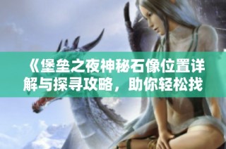 《堡垒之夜神秘石像位置详解与探寻攻略，助你轻松找到》