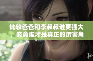 比较爸爸和李叔叔谁更强大，究竟谁才是真正的厉害角色