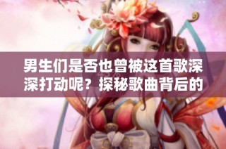 男生们是否也曾被这首歌深深打动呢？探秘歌曲背后的情感故事