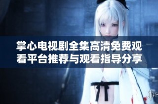 掌心电视剧全集高清免费观看平台推荐与观看指导分享