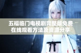 五福临门电视剧完整版免费在线观看方法及资源分享