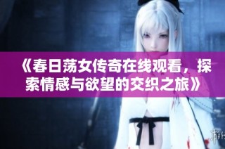 《春日荡女传奇在线观看，探索情感与欲望的交织之旅》