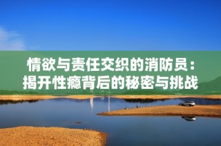 情欲与责任交织的消防员：揭开性瘾背后的秘密与挑战