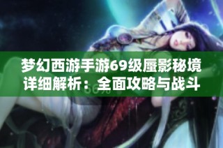 梦幻西游手游69级蜃影秘境详细解析：全面攻略与战斗技巧分享