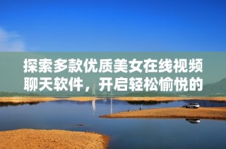 探索多款优质美女在线视频聊天软件，开启轻松愉悦的社交体验