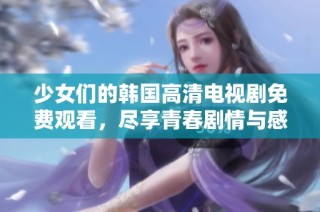 少女们的韩国高清电视剧免费观看，尽享青春剧情与感人故事