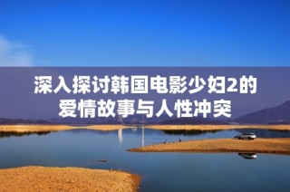 深入探讨韩国电影少妇2的爱情故事与人性冲突