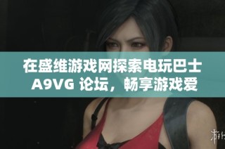 在盛维游戏网探索电玩巴士 A9VG 论坛，畅享游戏爱好者的交流与分享