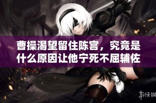 曹操渴望留住陈宫，究竟是什么原因让他宁死不屈辅佐曹操