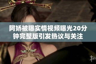 阿娇被曝实情视频曝光20分钟完整版引发热议与关注