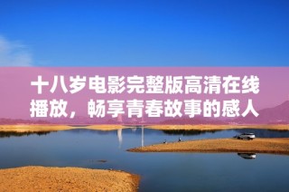 十八岁电影完整版高清在线播放，畅享青春故事的感人时刻