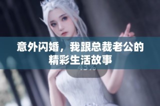 意外闪婚，我跟总裁老公的精彩生活故事