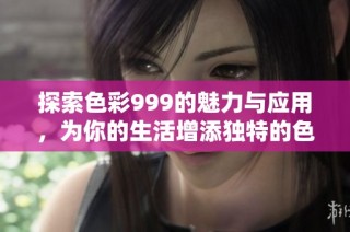 探索色彩999的魅力与应用，为你的生活增添独特的色彩体验