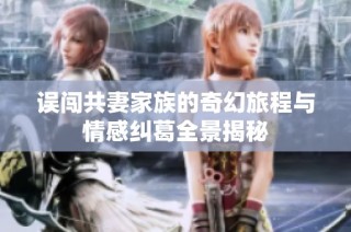 误闯共妻家族的奇幻旅程与情感纠葛全景揭秘