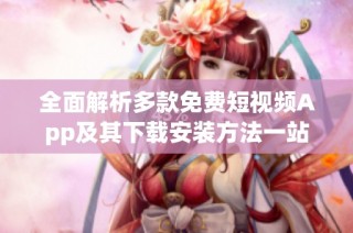 全面解析多款免费短视频App及其下载安装方法一站式指南