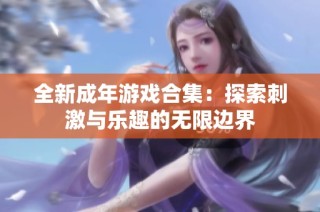 全新成年游戏合集：探索刺激与乐趣的无限边界