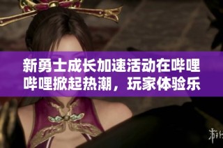 新勇士成长加速活动在哔哩哔哩掀起热潮，玩家体验乐趣无限