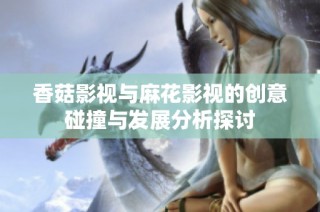 香菇影视与麻花影视的创意碰撞与发展分析探讨
