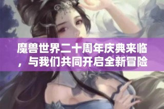 魔兽世界二十周年庆典来临，与我们共同开启全新冒险旅程！