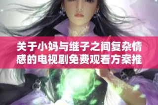 关于小妈与继子之间复杂情感的电视剧免费观看方案推荐