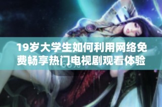 19岁大学生如何利用网络免费畅享热门电视剧观看体验揭秘
