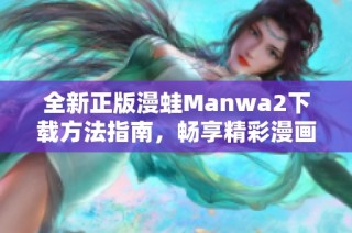 全新正版漫蛙Manwa2下载方法指南，畅享精彩漫画世界体验