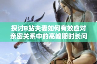 探讨B站夫妻如何有效应对亲密关系中的高峰期时长问题