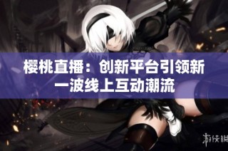 樱桃直播：创新平台引领新一波线上互动潮流