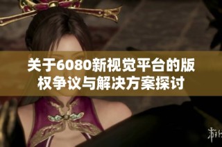 关于6080新视觉平台的版权争议与解决方案探讨