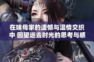在姨母家的遗憾与温情交织中 回望逝去时光的思考与感悟