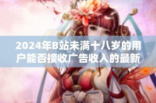 2024年B站未满十八岁的用户能否接收广告收入的最新解读