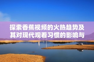 探索香蕉视频的火热趋势及其对现代观看习惯的影响与变革