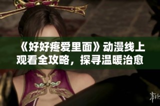 《好好疼爱里面》动漫线上观看全攻略，探寻温暖治愈的感人剧情