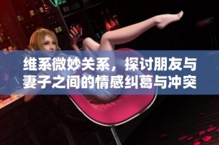 维系微妙关系，探讨朋友与妻子之间的情感纠葛与冲突