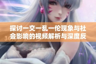 探讨一交一乱一伦现象与社会影响的视频解析与深度反思