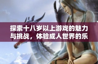探索十八岁以上游戏的魅力与挑战，体验成人世界的乐趣与刺激