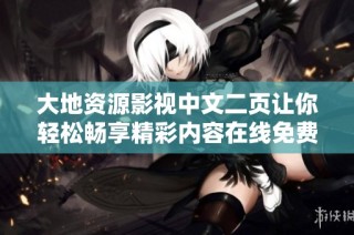 大地资源影视中文二页让你轻松畅享精彩内容在线免费观看