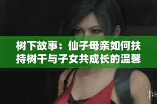 树下故事：仙子母亲如何扶持树干与子女共成长的温馨篇章