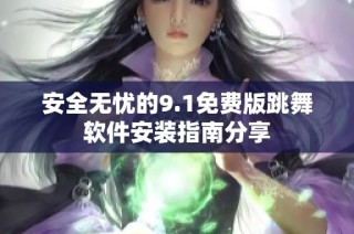 安全无忧的9.1免费版跳舞软件安装指南分享
