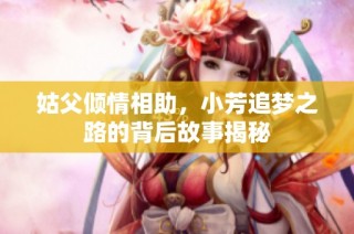 姑父倾情相助，小芳追梦之路的背后故事揭秘