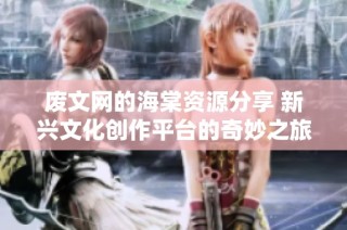 废文网的海棠资源分享 新兴文化创作平台的奇妙之旅