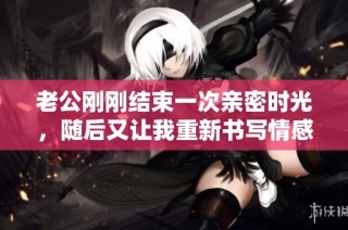 老公刚刚结束一次亲密时光，随后又让我重新书写情感故事