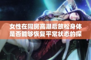 女性在同房高潮后放松身体是否能够恢复平常状态的探讨
