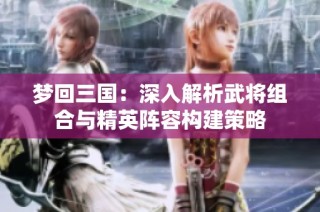梦回三国：深入解析武将组合与精英阵容构建策略