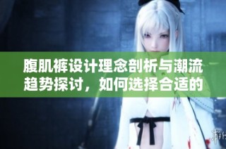 腹肌裤设计理念剖析与潮流趋势探讨，如何选择合适的款式提升魅力