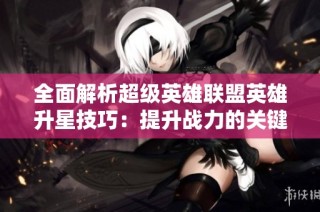 全面解析超级英雄联盟英雄升星技巧：提升战力的关键指南