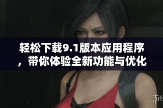 轻松下载9.1版本应用程序，带你体验全新功能与优化效果