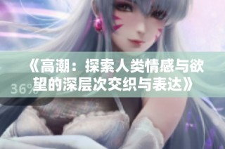 《高潮：探索人类情感与欲望的深层次交织与表达》