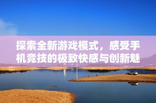 探索全新游戏模式，感受手机竞技的极致快感与创新魅力